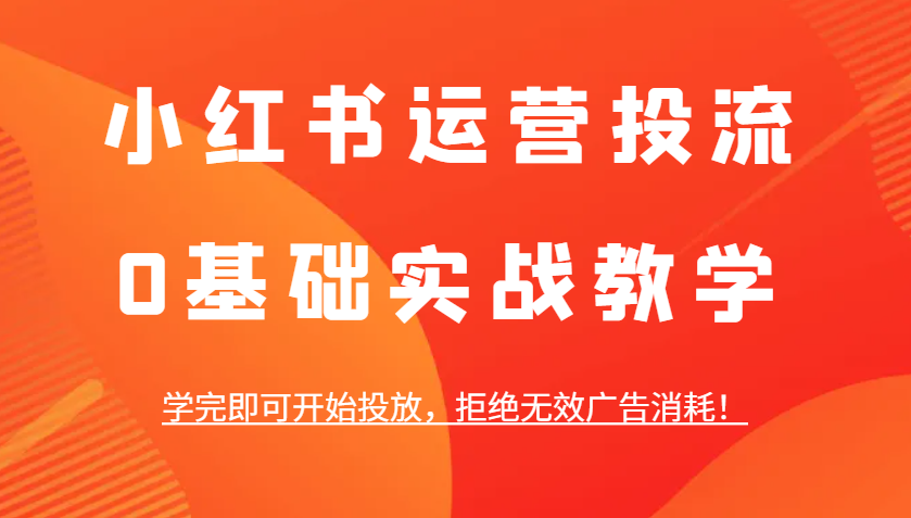 小红书运营投流，0基础实战教学，学完即可开始投放，拒绝无效广告消耗！-百盟网