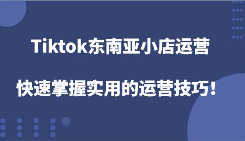 Tiktok东南亚小店运营，快速掌握实用的运营技巧！-百盟网