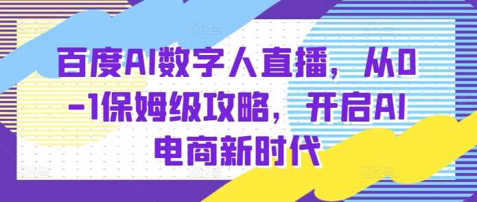 百度AI数字人直播带货，从0-1保姆级攻略，开启AI电商新时代-百盟网