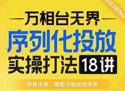【万相台无界】序列化投放实操18讲线上实战班，淘系电商人的必修课-百盟网