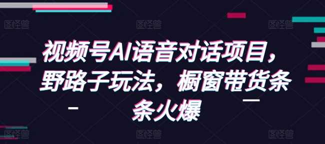 视频号AI语音对话项目，野路子玩法，橱窗带货条条火爆-百盟网