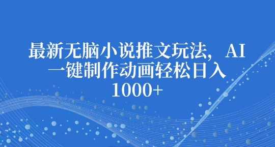 最新无脑小说推文玩法，AI一键制作动画轻松日入多张【揭秘】-百盟网