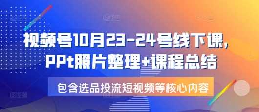 视频号10月23-24号线下课，PPt照片整理+课程总结，包含选品投流短视频等核心内容-百盟网