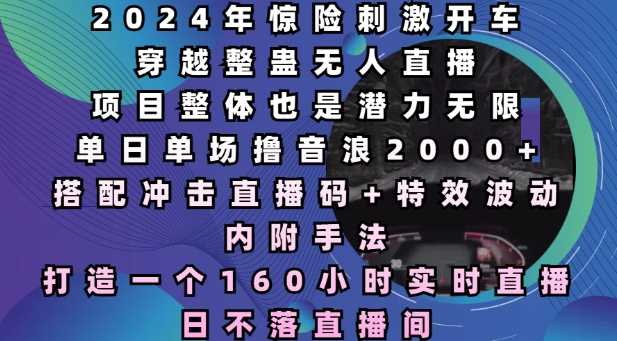 2024年惊险刺激开车穿越整蛊无人直播，单日单场撸音浪2000+，打造一个160小时实时直播日不落直播间【揭秘】-百盟网