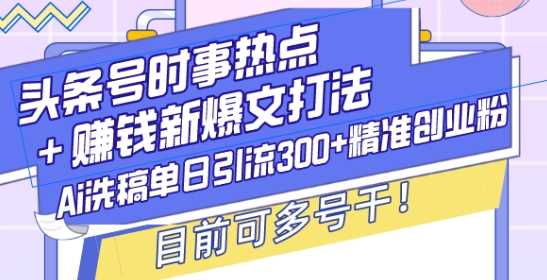 头条号时事热点+赚钱新爆文打法，Ai洗稿单日引流300+精准创业粉，目前可多号干【揭秘】-百盟网