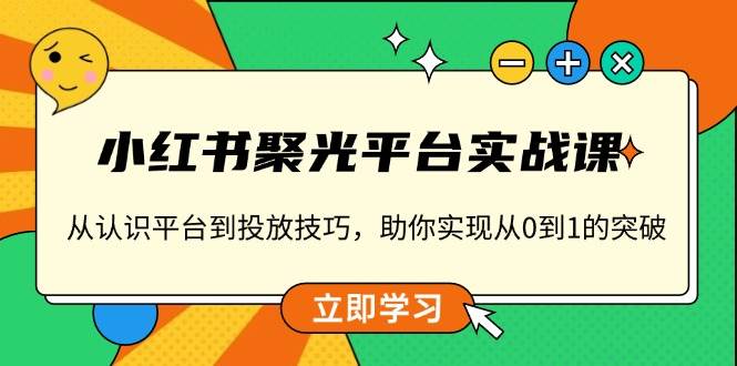 小红书聚光平台实战课，从认识平台到投放技巧，助你实现从0到1的突破-百盟网