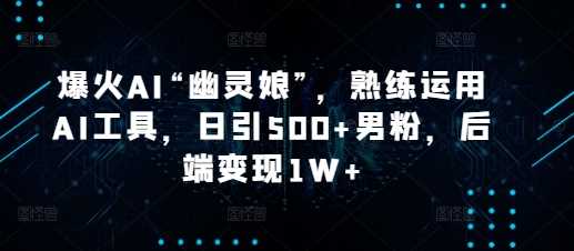 爆火AI“幽灵娘”，熟练运用AI工具，日引500+男粉，后端变现1W+【揭秘】-百盟网