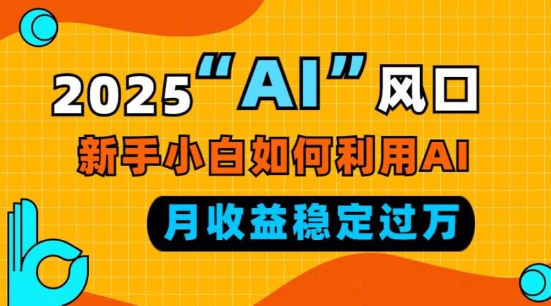 2025“ AI ”风口，新手小白如何利用ai，每月收益稳定过万-百盟网