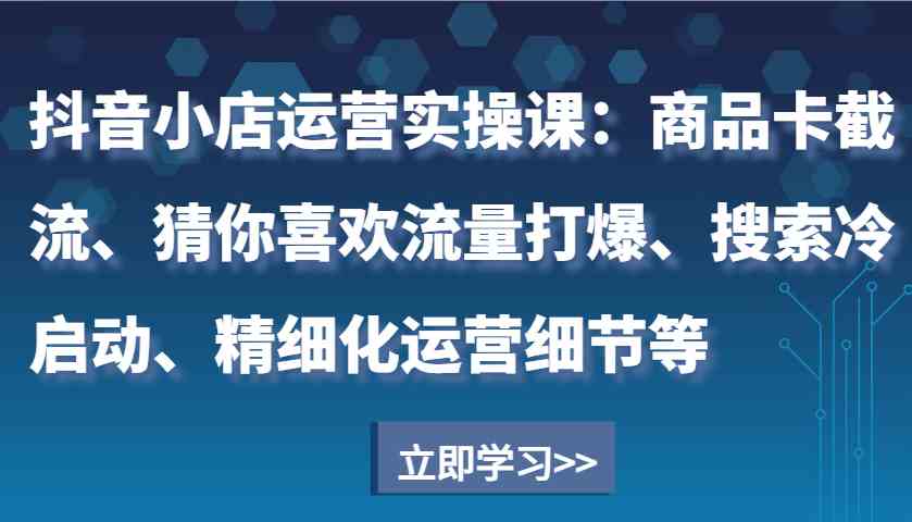 抖音小店运营实操课：商品卡截流、猜你喜欢流量打爆、搜索冷启动、精细化运营细节等-百盟网