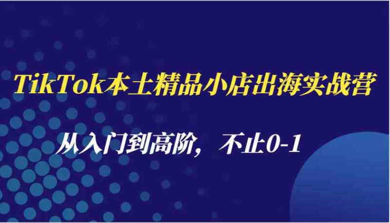 TikTok本土精品小店出海实战营，从入门到高阶，不止0-1-百盟网