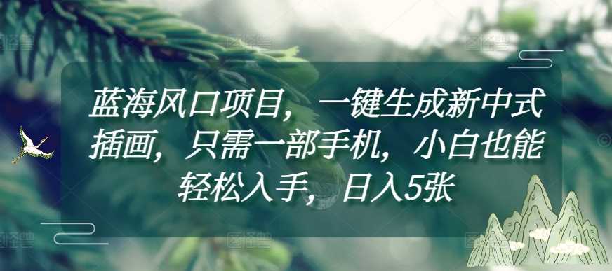 蓝海风口项目，一键生成新中式插画，只需一部手机，小白也能轻松入手，日入5张附详细教程【揭秘】-百盟网