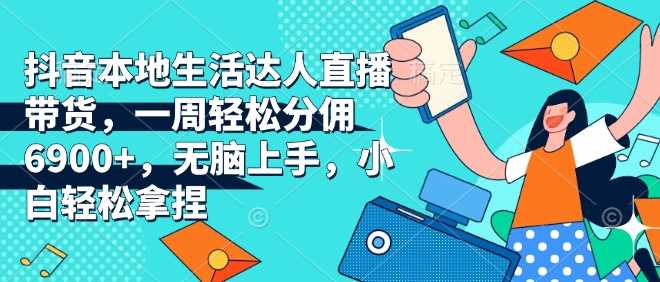 抖音本地生活达人直播带货，一周轻松分佣6900+，无脑上手，小白轻松拿捏【揭秘】-百盟网