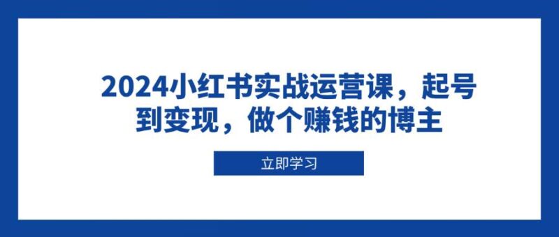 2024小红书实战运营课,起号到变现,做个赚钱的博主-百盟网