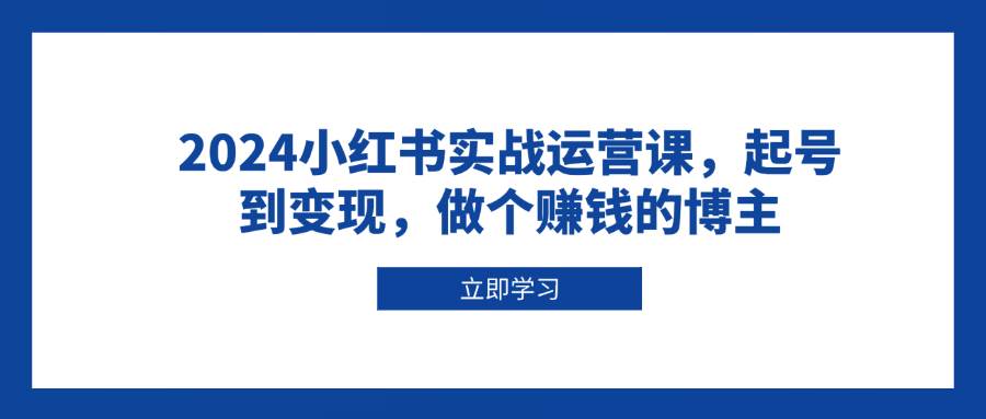 2024小红书实战运营课，起号到变现，做个赚钱的博主-百盟网