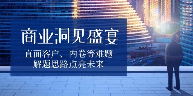 商业洞见盛宴，直面客户、内卷等难题，解题思路点亮未来-百盟网
