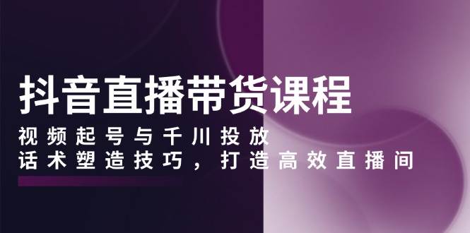 抖音直播带货课程，视频起号与千川投放，话术塑造技巧，打造高效直播间-百盟网