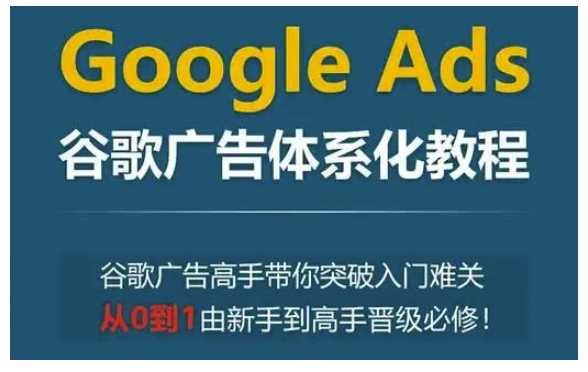 Google Ads谷歌广告体系化教程，谷歌广告高手带你突破入门难关，从0到1由新手到高手晋级必修-百盟网