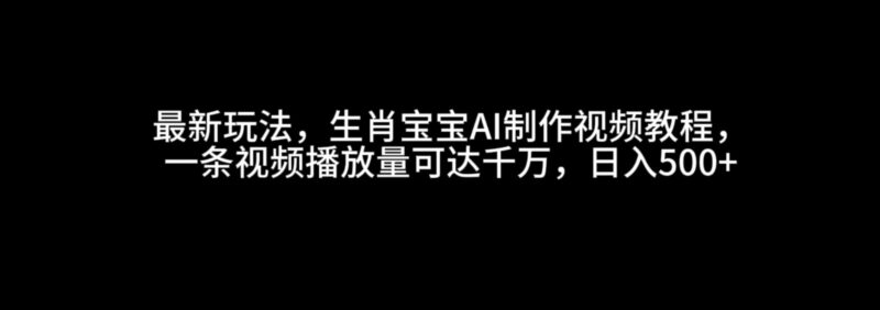 最新玩法，生肖宝宝AI制作视频教程，一条视频播放量可达千万，日入500+-百盟网