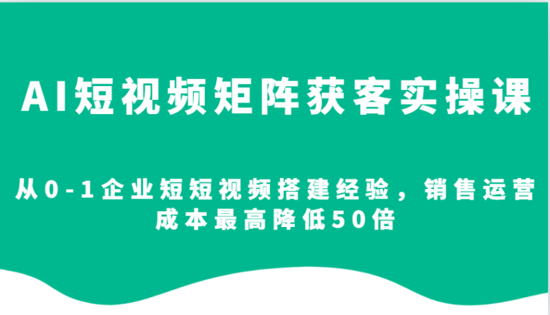 AI短视频矩阵获客实操课，从0-1企业短短视频搭建经验，销售运营成本最高降低50倍-百盟网