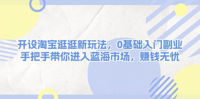 开设淘宝逛逛新玩法，0基础入门副业，手把手带你进入蓝海市场，赚钱无忧-百盟网