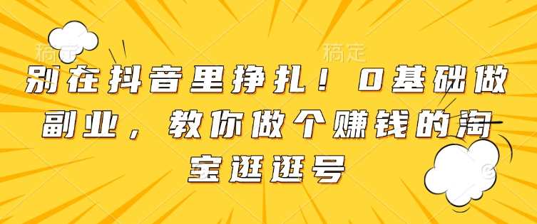 别在抖音里挣扎！0基础做副业，教你做个赚钱的淘宝逛逛号-百盟网