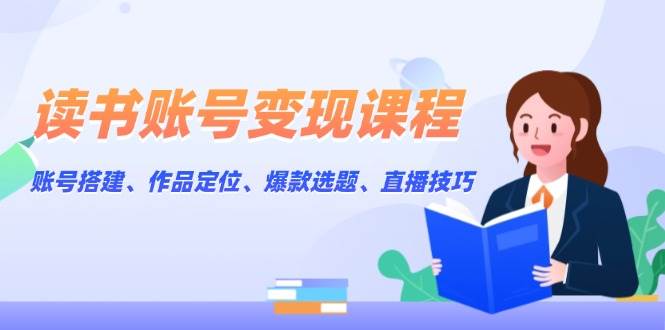 读书账号变现课程：账号搭建、作品定位、爆款选题、直播技巧-百盟网