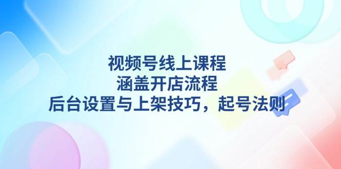 视频号线上课程详解，涵盖开店流程，后台设置与上架技巧，起号法则-百盟网