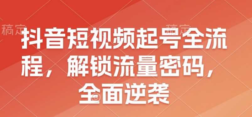 抖音短视频起号全流程，解锁流量密码，全面逆袭-百盟网