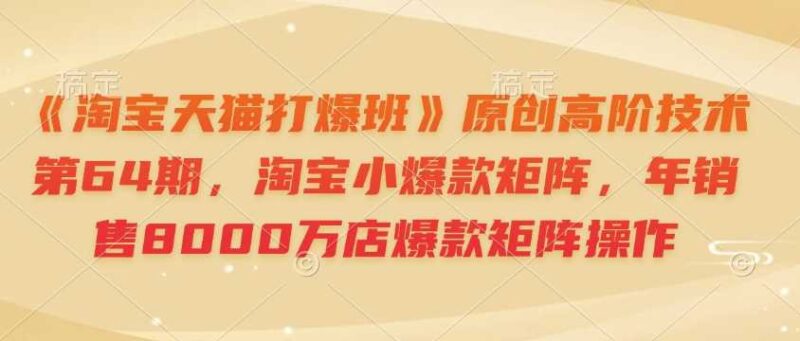 《淘宝天猫打爆班》原创高阶技术第64期,淘宝小爆款矩阵,年销售8000万店爆款矩阵操作-百盟网