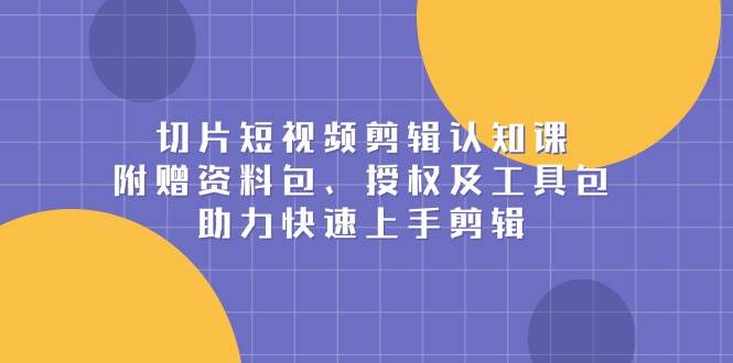 切片短视频剪辑认知课，附赠资料包、授权及工具包，助力快速上手剪辑-百盟网
