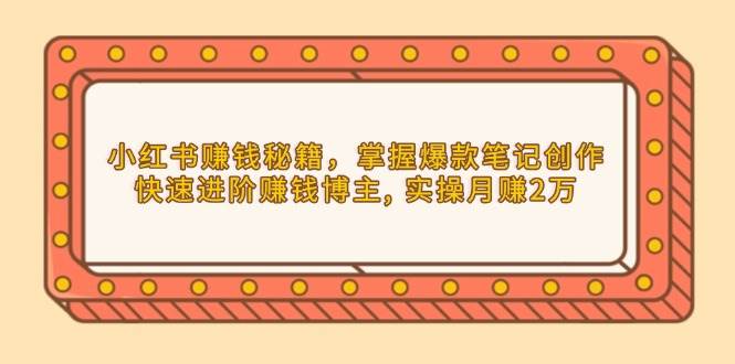 小红书赚钱秘籍，掌握爆款笔记创作，快速进阶赚钱博主, 实操月赚2万-百盟网