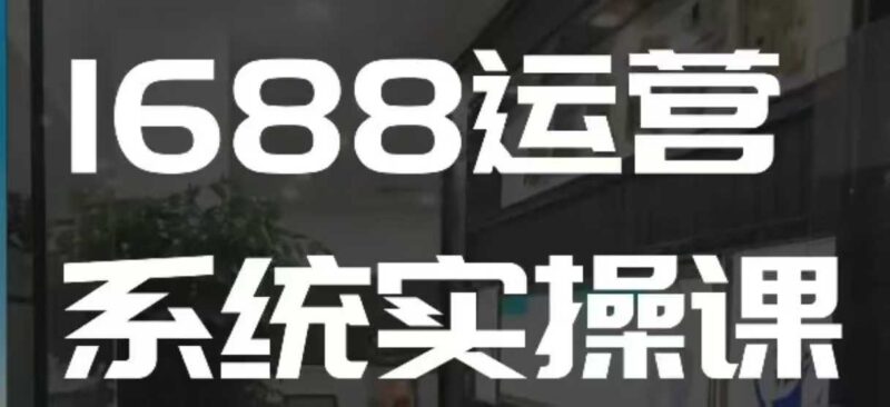 1688高阶运营系统实操课,快速掌握1688店铺运营的核心玩法-百盟网