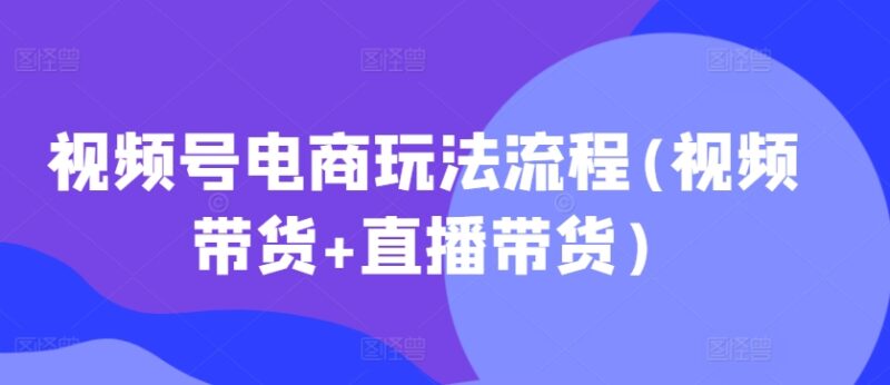 视频号电商玩法流程,视频带货+直播带货【更新2025年1月】-百盟网