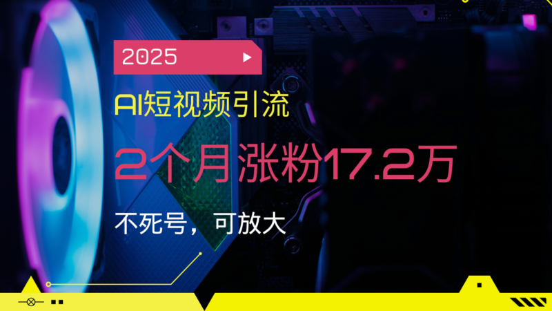 2025AI短视频引流,2个月涨粉17.2万,不死号,可放大-百盟网