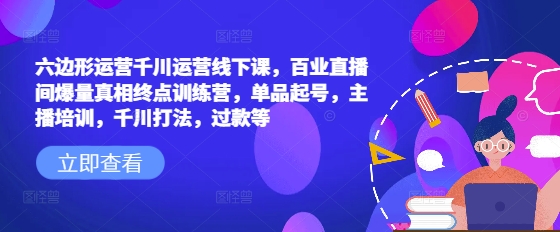 六边形运营千川运营线下课，百业直播间爆量真相终点训练营，单品起号，主播培训，千川打法，过款等-百盟网