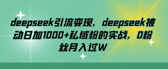 deepseek引流变现，deepseek被动日加1000+私域粉的实战，0粉丝月入过W-百盟网