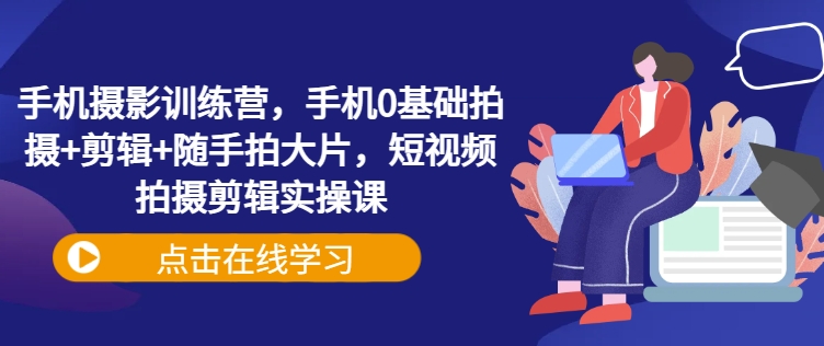 手机摄影训练营，手机0基础拍摄+剪辑+随手拍大片，短视频拍摄剪辑实操课-百盟网