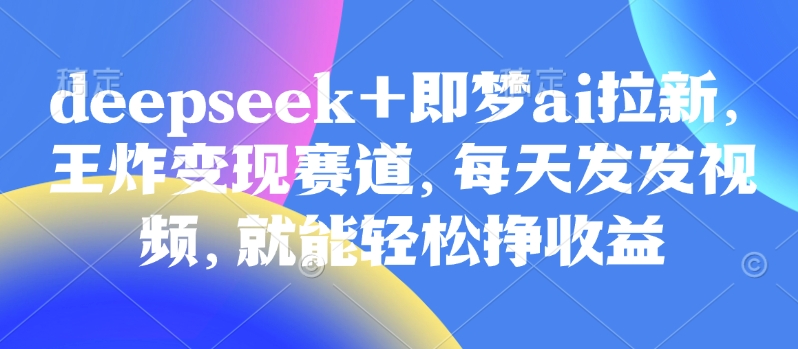 原客单价998的deepseek+即梦ai拉新，王炸变现赛道，每天发发视频，就能轻松挣收益-百盟网