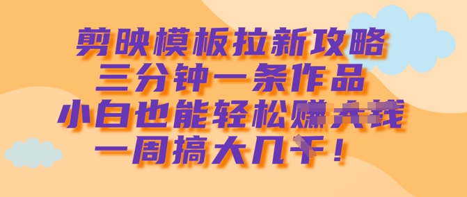 剪映模板拉新攻略，三分钟一条作品，小白也能轻松一周搞大几k-百盟网