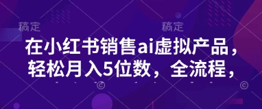 小红书销售ai虚拟产品，轻松月入5位数，全流程，超细节变现过程，完全无卡点-百盟网