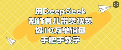 用DeepSeek制作育儿带货视频，爆10W单销量，手把手教学-百盟网