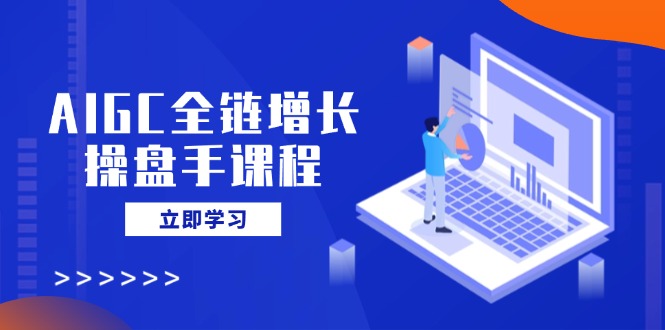 AIGC全链增长操盘手课程，从AI基础到私有化应用，轻松驾驭AI助力营销-百盟网