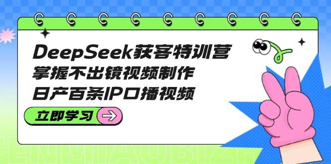 DeepSeek获客特训营：掌握不出镜视频制作，日产百条IP口播视频-百盟网