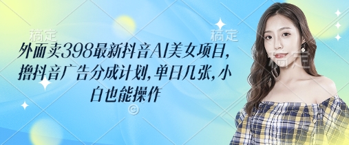 外面卖398最新抖音AI美女项目，撸抖音广告分成计划，单日几张，小白也能操作-百盟网
