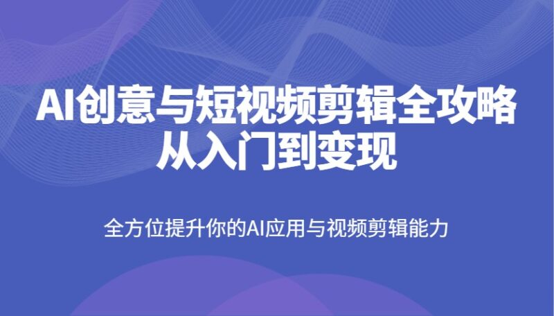 AI创意与短视频剪辑全攻略从入门到变现，全方位提升你的AI应用与视频剪辑能力-百盟网
