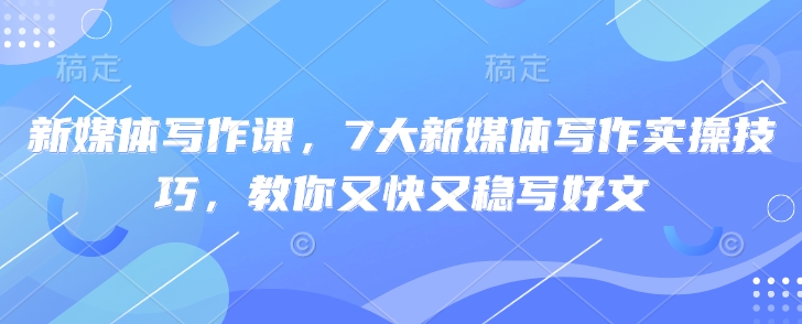 新媒体写作课，7大新媒体写作实操技巧，教你又快又稳写好文-百盟网