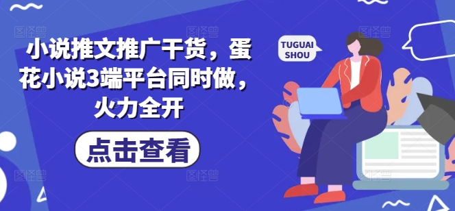 小说推文推广干货，蛋花小说3端平台同时做，火力全开-百盟网