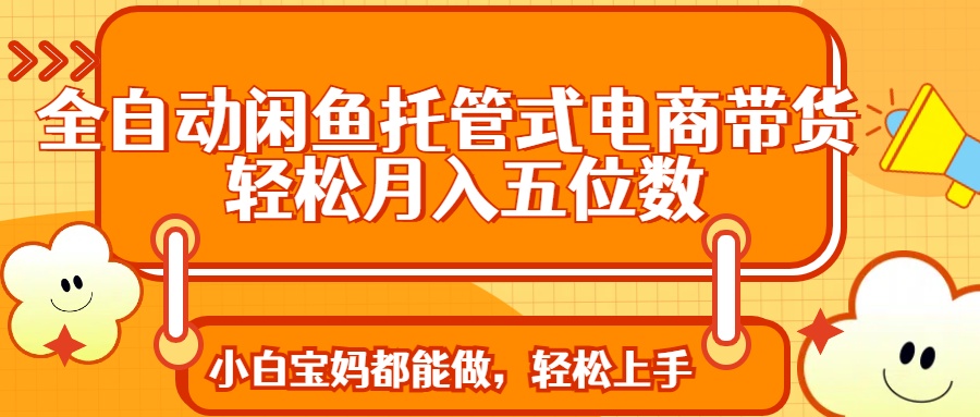 全自动闲鱼托管式电商带货 轻松实现月入五位数-百盟网