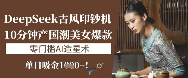 DeepSeek古风印钞机：10分钟产国潮美女爆款，单日吸金1k+，零门槛AI造星术-百盟网