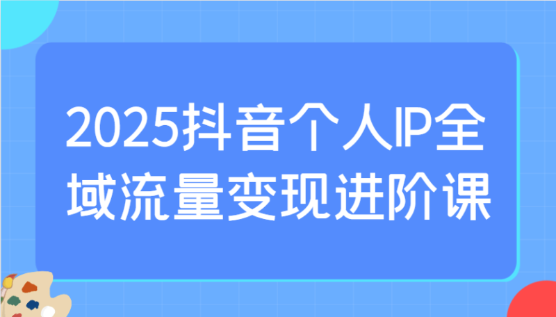 2025抖音个人IP全域流量变现进阶课：选爆品、抖音付费投流、千川投流实操及优化等-百盟网